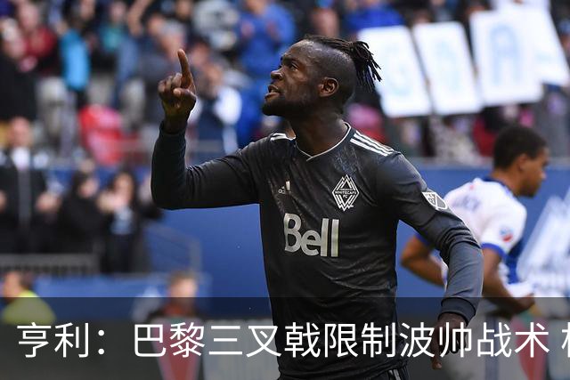 亨利：巴黎三叉戟限制波帅战术 根本不敢动他们