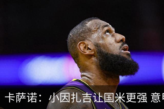 卡萨诺：小因扎吉让国米更强 意甲三队争冠至最后
