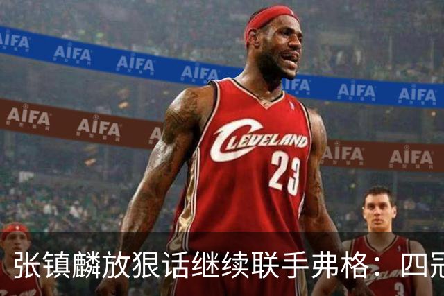 张镇麟放狠话继续联手弗格：四冠只是开始想要拿更多！两人关系不止是抱大腿